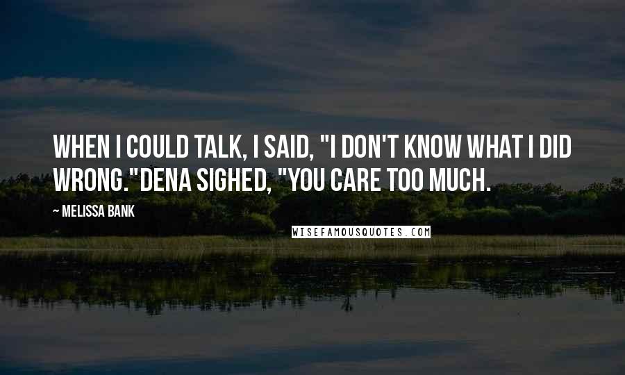 Melissa Bank Quotes: When I could talk, I said, "I don't know what I did wrong."Dena sighed, "You care too much.