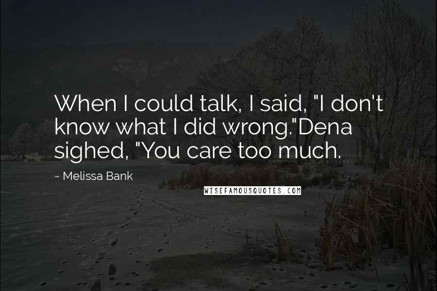 Melissa Bank Quotes: When I could talk, I said, "I don't know what I did wrong."Dena sighed, "You care too much.