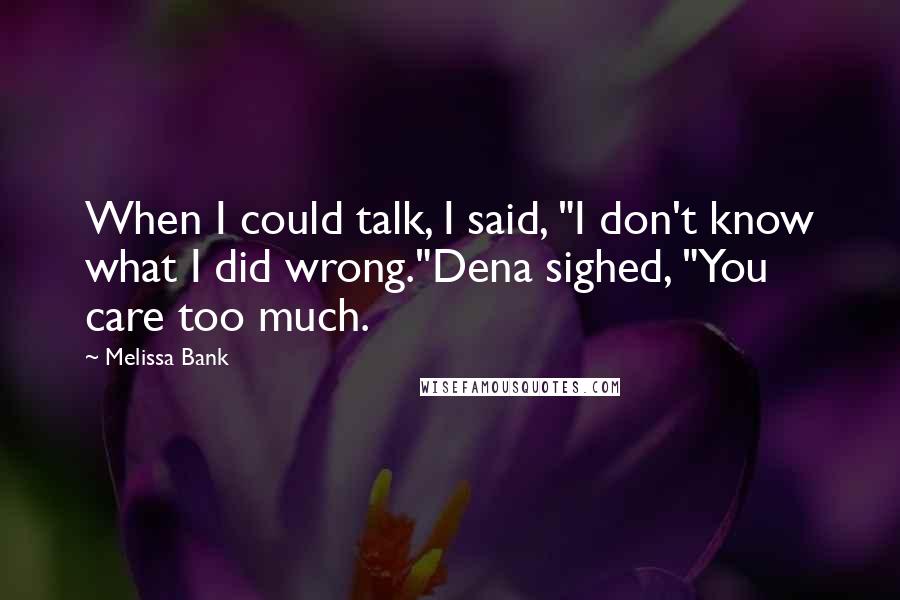 Melissa Bank Quotes: When I could talk, I said, "I don't know what I did wrong."Dena sighed, "You care too much.