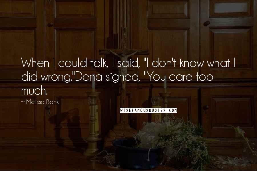 Melissa Bank Quotes: When I could talk, I said, "I don't know what I did wrong."Dena sighed, "You care too much.