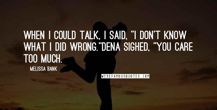 Melissa Bank Quotes: When I could talk, I said, "I don't know what I did wrong."Dena sighed, "You care too much.