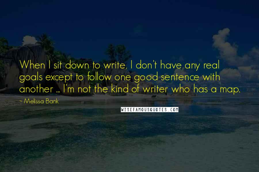 Melissa Bank Quotes: When I sit down to write, I don't have any real goals except to follow one good sentence with another ... I'm not the kind of writer who has a map.