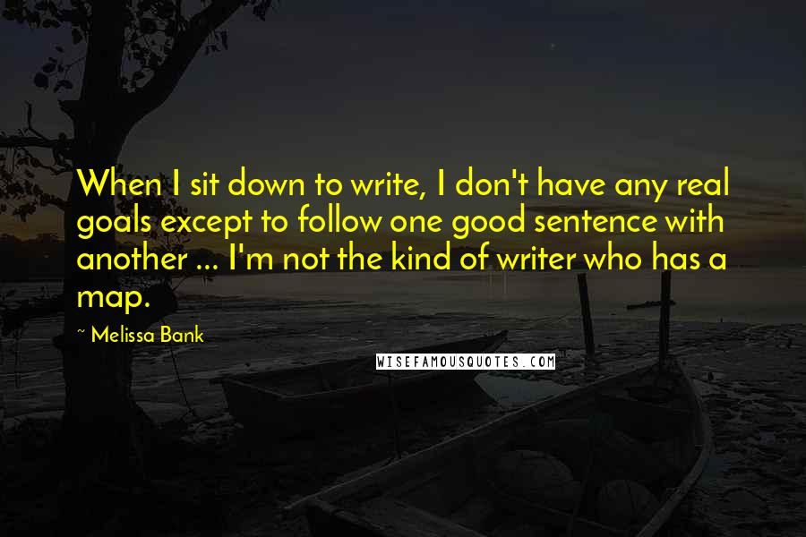 Melissa Bank Quotes: When I sit down to write, I don't have any real goals except to follow one good sentence with another ... I'm not the kind of writer who has a map.