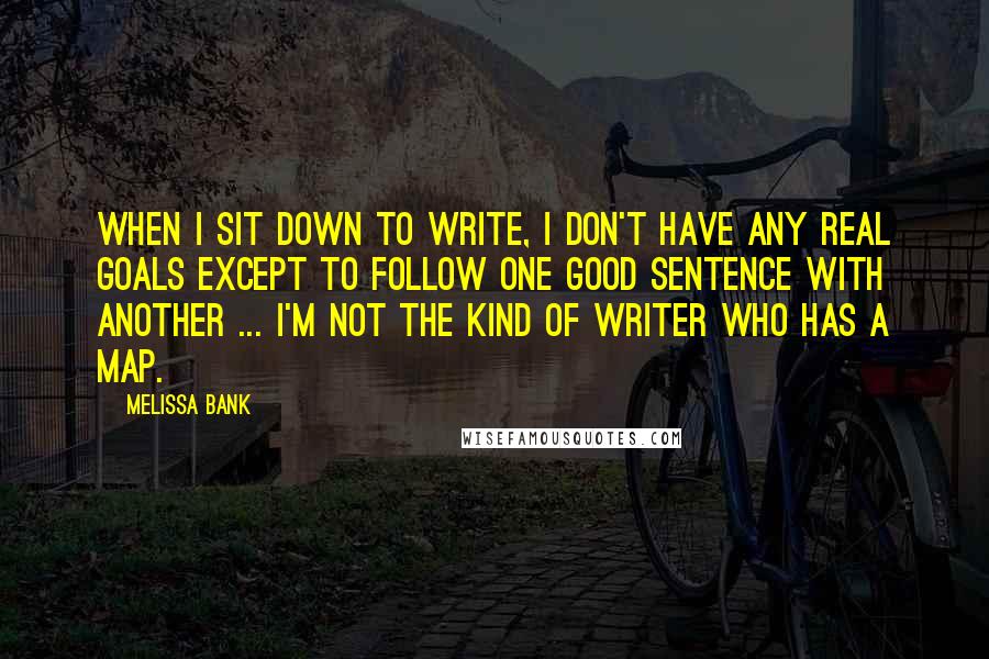 Melissa Bank Quotes: When I sit down to write, I don't have any real goals except to follow one good sentence with another ... I'm not the kind of writer who has a map.