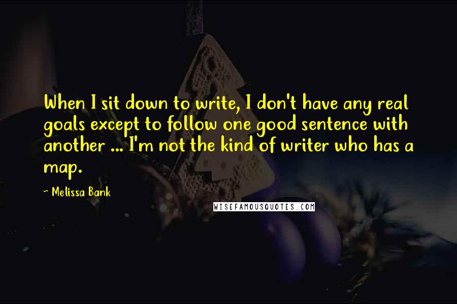 Melissa Bank Quotes: When I sit down to write, I don't have any real goals except to follow one good sentence with another ... I'm not the kind of writer who has a map.