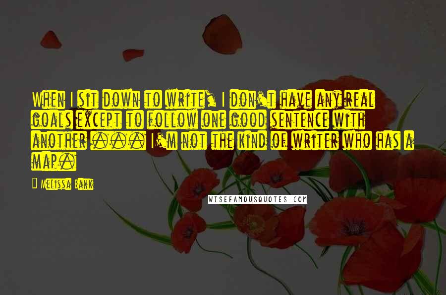 Melissa Bank Quotes: When I sit down to write, I don't have any real goals except to follow one good sentence with another ... I'm not the kind of writer who has a map.