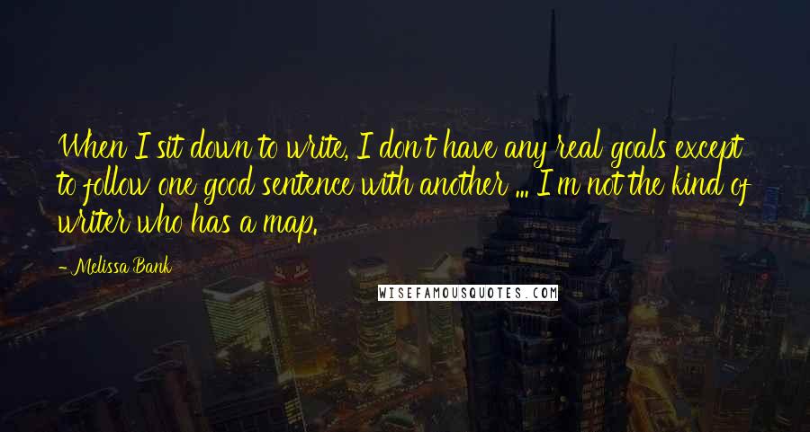 Melissa Bank Quotes: When I sit down to write, I don't have any real goals except to follow one good sentence with another ... I'm not the kind of writer who has a map.