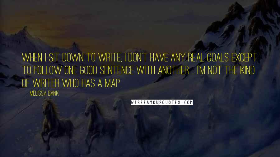 Melissa Bank Quotes: When I sit down to write, I don't have any real goals except to follow one good sentence with another ... I'm not the kind of writer who has a map.