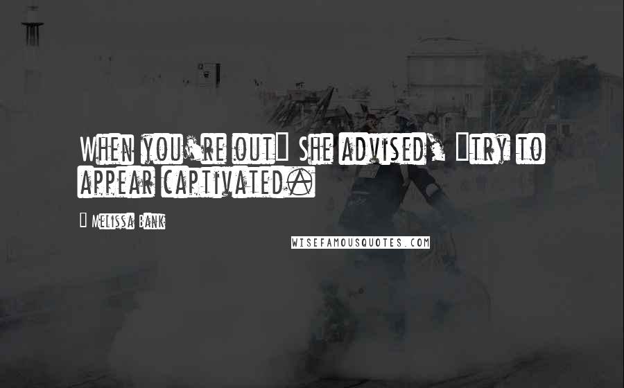 Melissa Bank Quotes: When you're out" She advised, "try to appear captivated.