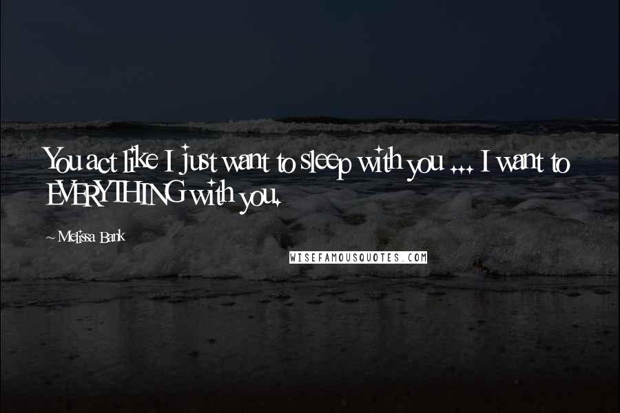 Melissa Bank Quotes: You act like I just want to sleep with you ... I want to EVERYTHING with you.