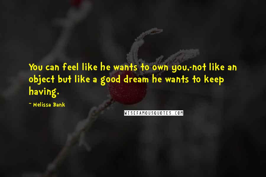 Melissa Bank Quotes: You can feel like he wants to own you,-not like an object but like a good dream he wants to keep having.