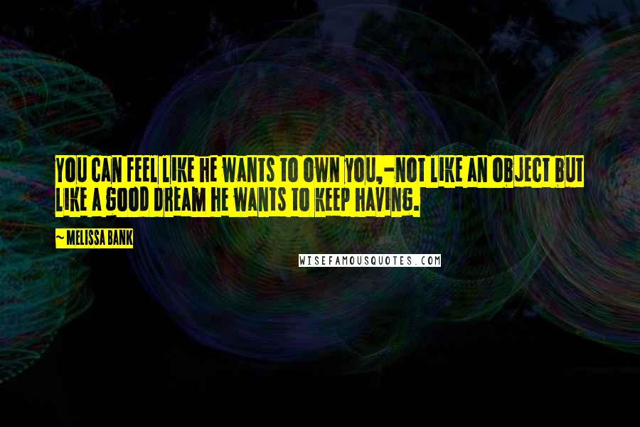 Melissa Bank Quotes: You can feel like he wants to own you,-not like an object but like a good dream he wants to keep having.