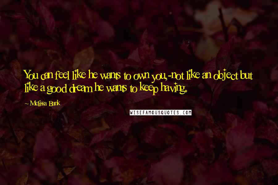 Melissa Bank Quotes: You can feel like he wants to own you,-not like an object but like a good dream he wants to keep having.