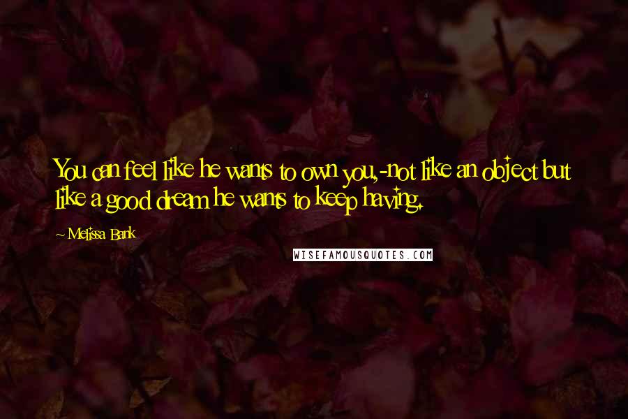 Melissa Bank Quotes: You can feel like he wants to own you,-not like an object but like a good dream he wants to keep having.