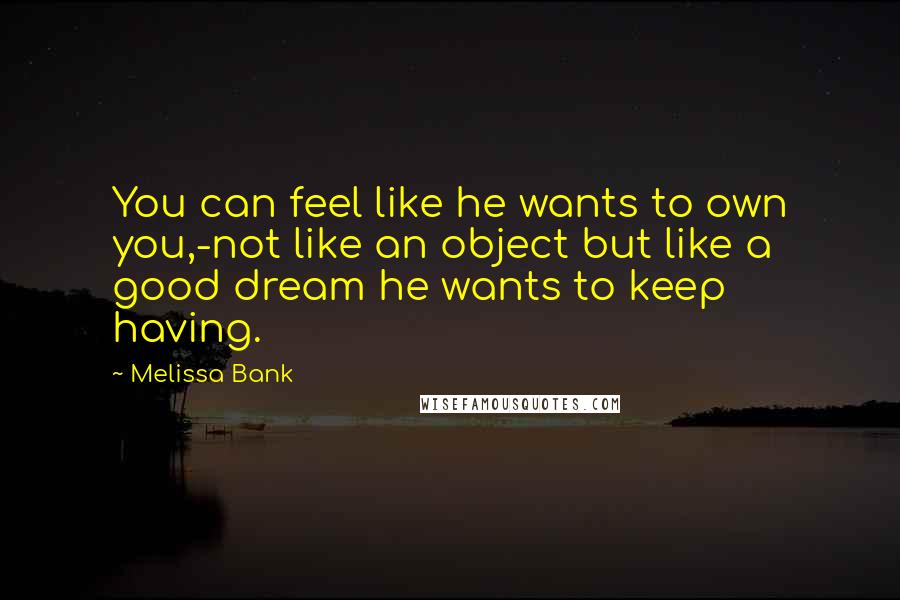 Melissa Bank Quotes: You can feel like he wants to own you,-not like an object but like a good dream he wants to keep having.