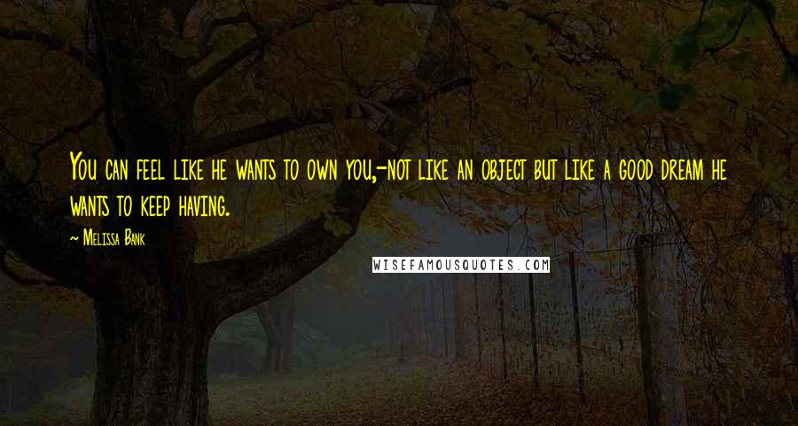 Melissa Bank Quotes: You can feel like he wants to own you,-not like an object but like a good dream he wants to keep having.