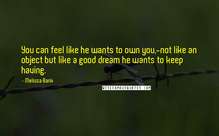 Melissa Bank Quotes: You can feel like he wants to own you,-not like an object but like a good dream he wants to keep having.