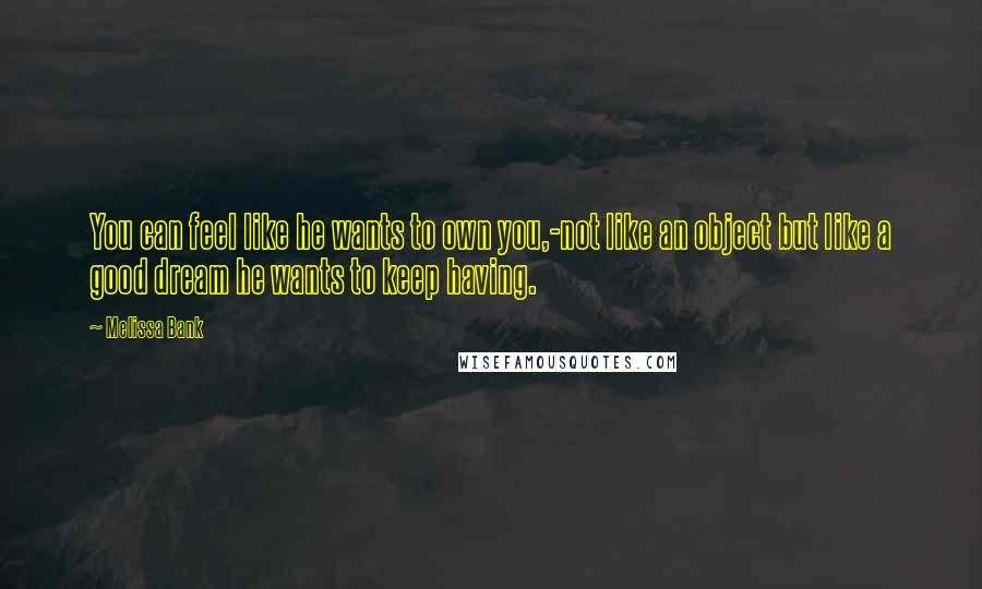 Melissa Bank Quotes: You can feel like he wants to own you,-not like an object but like a good dream he wants to keep having.
