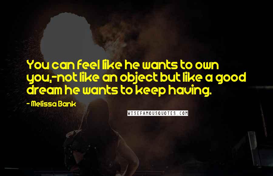 Melissa Bank Quotes: You can feel like he wants to own you,-not like an object but like a good dream he wants to keep having.