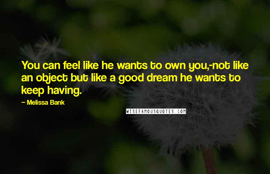 Melissa Bank Quotes: You can feel like he wants to own you,-not like an object but like a good dream he wants to keep having.