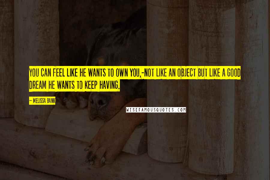 Melissa Bank Quotes: You can feel like he wants to own you,-not like an object but like a good dream he wants to keep having.