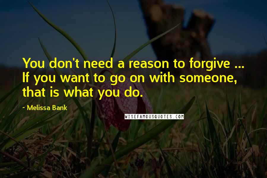 Melissa Bank Quotes: You don't need a reason to forgive ... If you want to go on with someone, that is what you do.