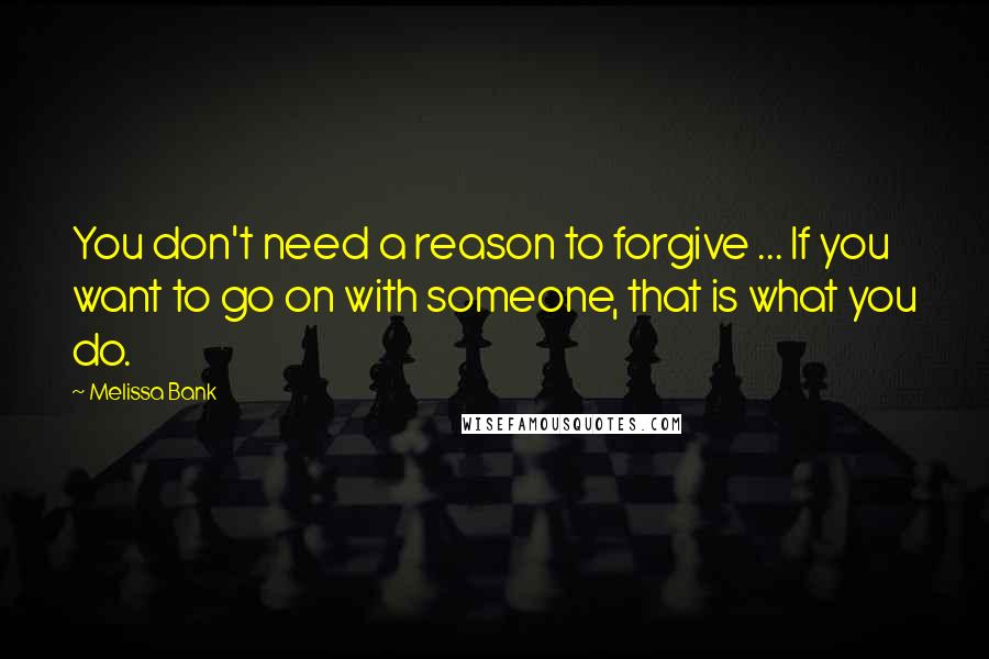 Melissa Bank Quotes: You don't need a reason to forgive ... If you want to go on with someone, that is what you do.