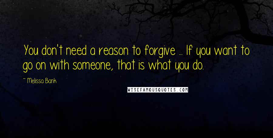 Melissa Bank Quotes: You don't need a reason to forgive ... If you want to go on with someone, that is what you do.