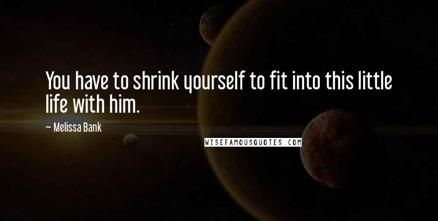 Melissa Bank Quotes: You have to shrink yourself to fit into this little life with him.