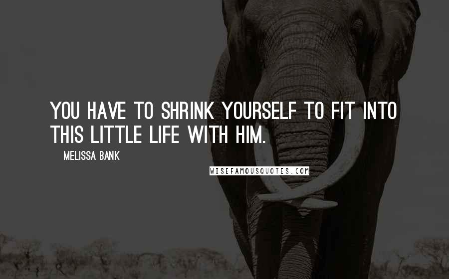 Melissa Bank Quotes: You have to shrink yourself to fit into this little life with him.