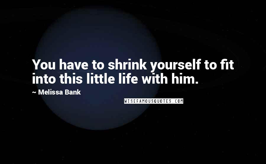 Melissa Bank Quotes: You have to shrink yourself to fit into this little life with him.