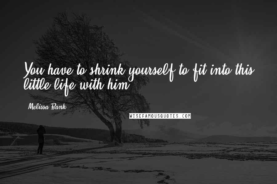Melissa Bank Quotes: You have to shrink yourself to fit into this little life with him.
