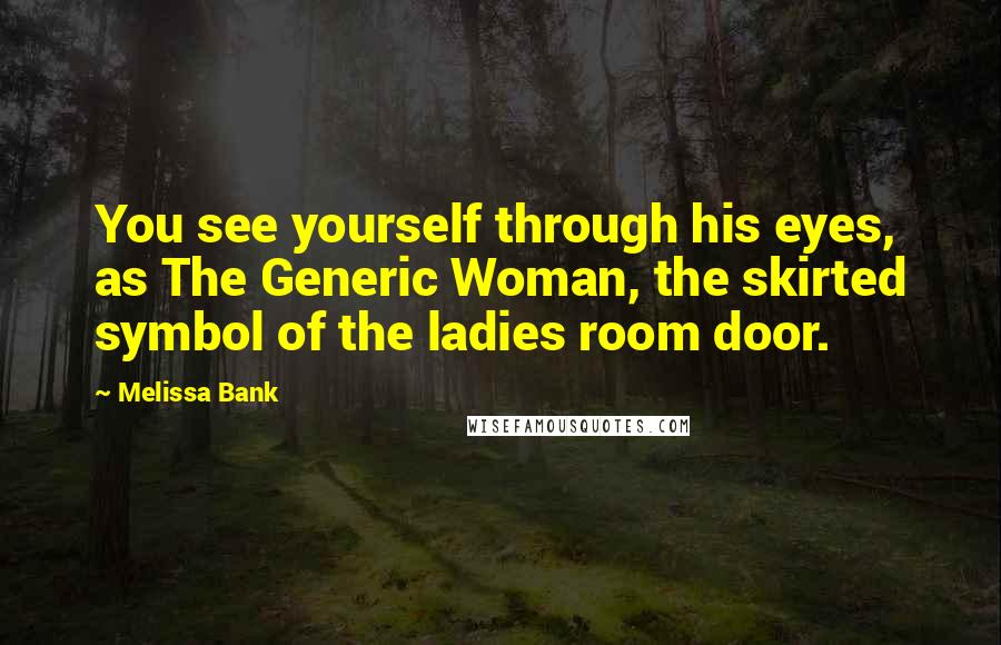 Melissa Bank Quotes: You see yourself through his eyes, as The Generic Woman, the skirted symbol of the ladies room door.