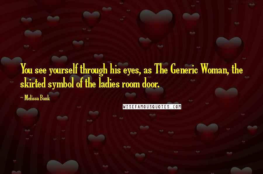 Melissa Bank Quotes: You see yourself through his eyes, as The Generic Woman, the skirted symbol of the ladies room door.