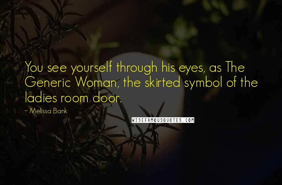 Melissa Bank Quotes: You see yourself through his eyes, as The Generic Woman, the skirted symbol of the ladies room door.