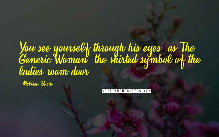 Melissa Bank Quotes: You see yourself through his eyes, as The Generic Woman, the skirted symbol of the ladies room door.