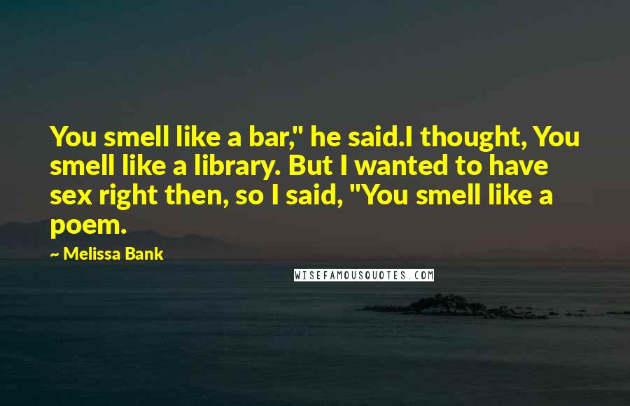 Melissa Bank Quotes: You smell like a bar," he said.I thought, You smell like a library. But I wanted to have sex right then, so I said, "You smell like a poem.