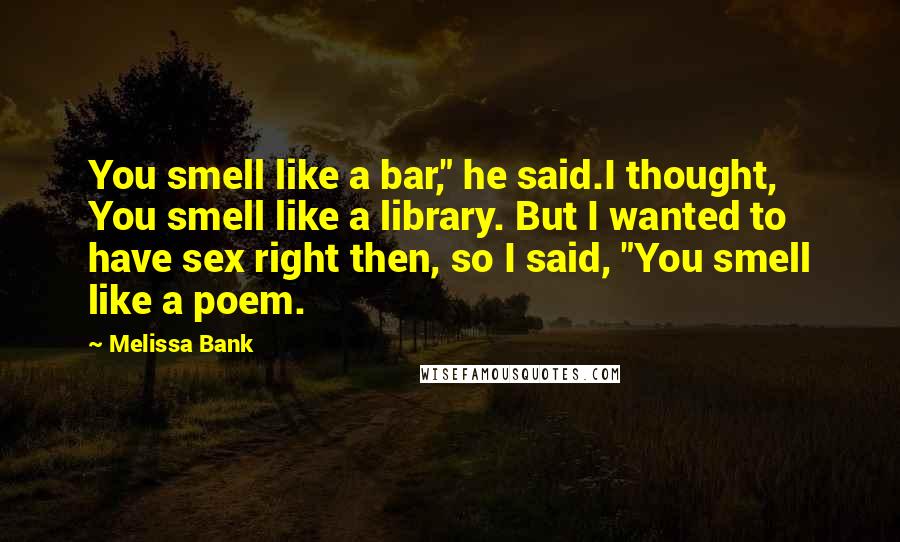 Melissa Bank Quotes: You smell like a bar," he said.I thought, You smell like a library. But I wanted to have sex right then, so I said, "You smell like a poem.