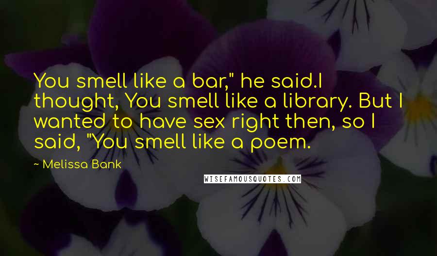 Melissa Bank Quotes: You smell like a bar," he said.I thought, You smell like a library. But I wanted to have sex right then, so I said, "You smell like a poem.