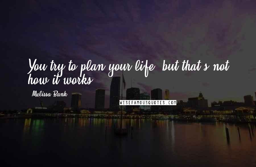 Melissa Bank Quotes: You try to plan your life, but that's not how it works.