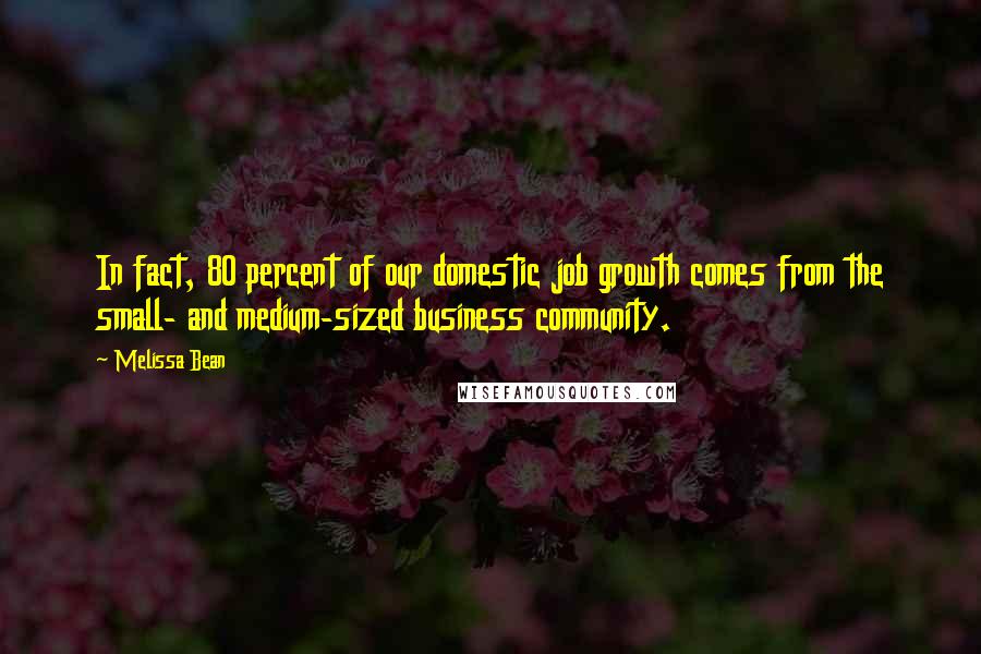 Melissa Bean Quotes: In fact, 80 percent of our domestic job growth comes from the small- and medium-sized business community.