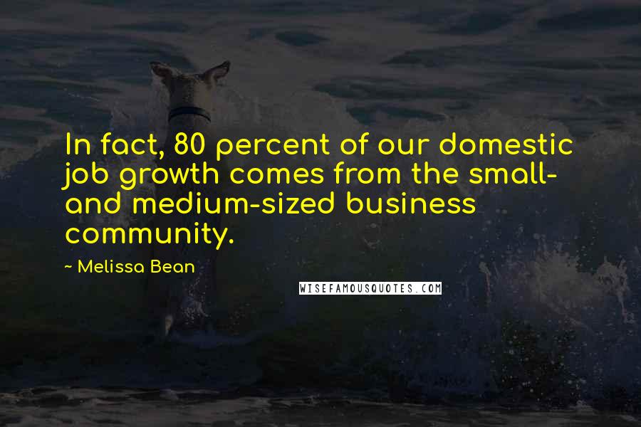 Melissa Bean Quotes: In fact, 80 percent of our domestic job growth comes from the small- and medium-sized business community.