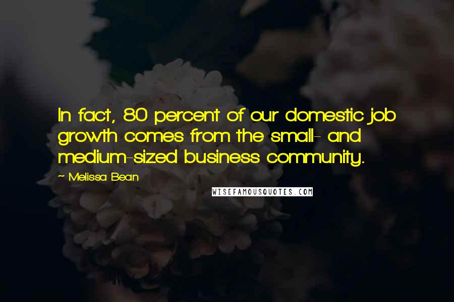 Melissa Bean Quotes: In fact, 80 percent of our domestic job growth comes from the small- and medium-sized business community.