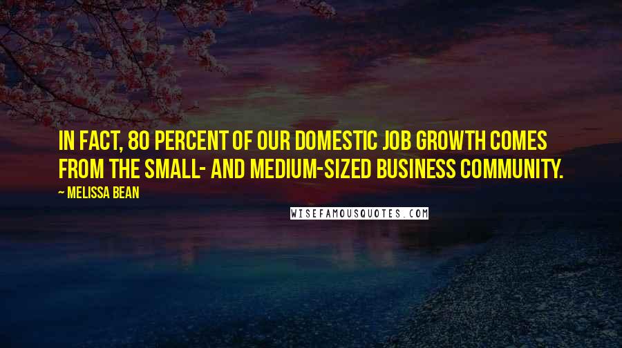 Melissa Bean Quotes: In fact, 80 percent of our domestic job growth comes from the small- and medium-sized business community.