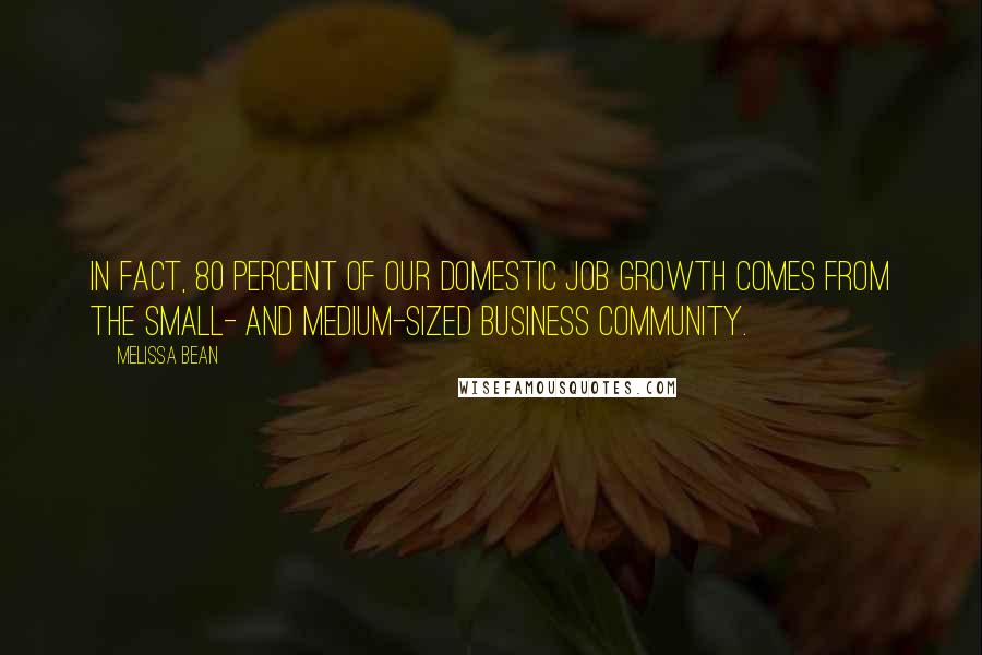 Melissa Bean Quotes: In fact, 80 percent of our domestic job growth comes from the small- and medium-sized business community.