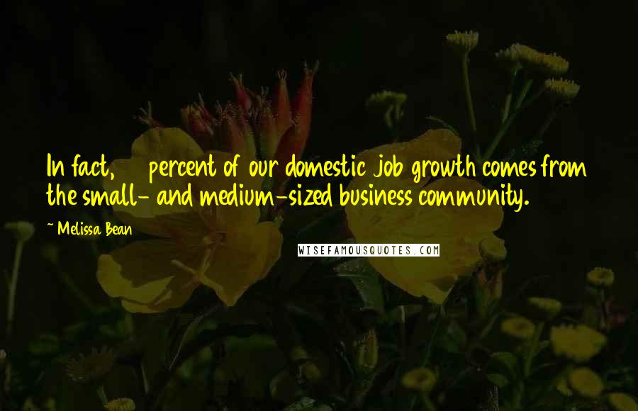 Melissa Bean Quotes: In fact, 80 percent of our domestic job growth comes from the small- and medium-sized business community.