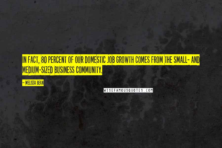 Melissa Bean Quotes: In fact, 80 percent of our domestic job growth comes from the small- and medium-sized business community.