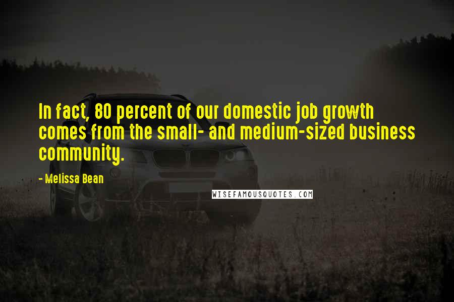 Melissa Bean Quotes: In fact, 80 percent of our domestic job growth comes from the small- and medium-sized business community.