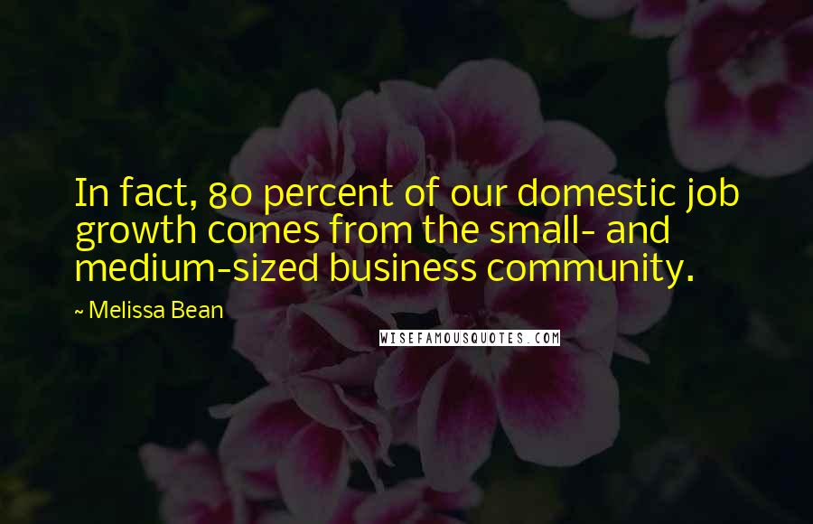 Melissa Bean Quotes: In fact, 80 percent of our domestic job growth comes from the small- and medium-sized business community.