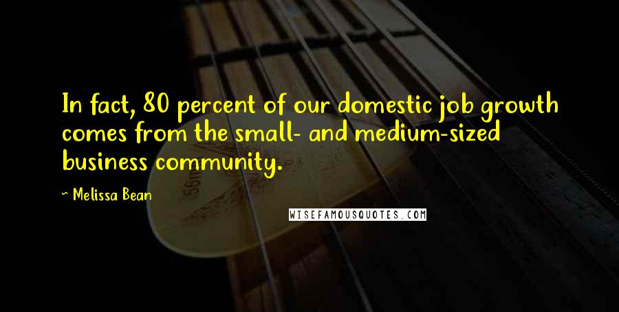 Melissa Bean Quotes: In fact, 80 percent of our domestic job growth comes from the small- and medium-sized business community.